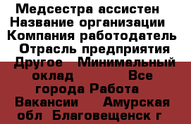 Медсестра-ассистен › Название организации ­ Компания-работодатель › Отрасль предприятия ­ Другое › Минимальный оклад ­ 8 000 - Все города Работа » Вакансии   . Амурская обл.,Благовещенск г.